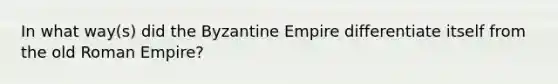 In what way(s) did the Byzantine Empire differentiate itself from the old Roman Empire?