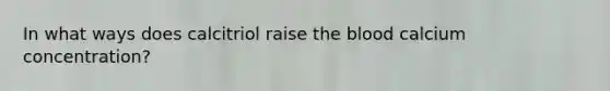 In what ways does calcitriol raise <a href='https://www.questionai.com/knowledge/k7oXMfj7lk-the-blood' class='anchor-knowledge'>the blood</a> calcium concentration?