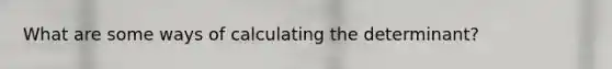What are some ways of calculating the determinant?