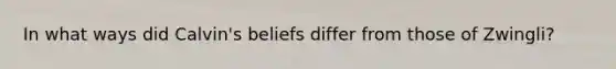 In what ways did Calvin's beliefs differ from those of Zwingli?