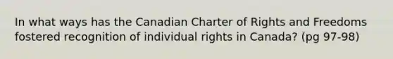 In what ways has the Canadian Charter of Rights and Freedoms fostered recognition of individual rights in Canada? (pg 97-98)