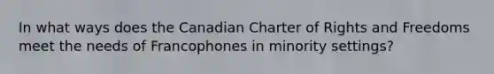 In what ways does the Canadian Charter of Rights and Freedoms meet the needs of Francophones in minority settings?