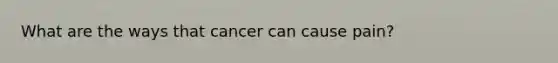 What are the ways that cancer can cause pain?