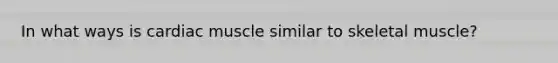 In what ways is cardiac muscle similar to skeletal muscle?