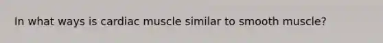 In what ways is cardiac muscle similar to smooth muscle?