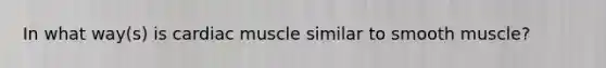 In what way(s) is cardiac muscle similar to smooth muscle?