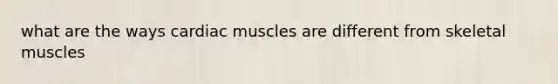 what are the ways cardiac muscles are different from skeletal muscles