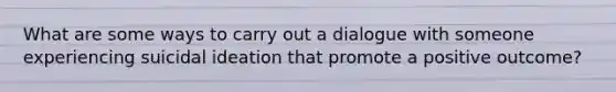 What are some ways to carry out a dialogue with someone experiencing suicidal ideation that promote a positive outcome?