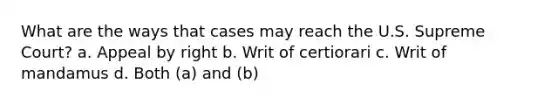 What are the ways that cases may reach the U.S. Supreme Court? a. Appeal by right b. Writ of certiorari c. Writ of mandamus d. Both (a) and (b)