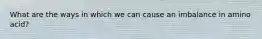 What are the ways in which we can cause an imbalance in amino acid?