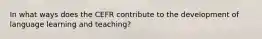 In what ways does the CEFR contribute to the development of language learning and teaching?