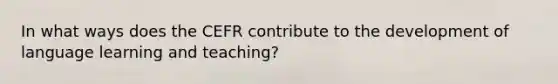 In what ways does the CEFR contribute to the development of language learning and teaching?