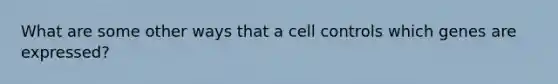 What are some other ways that a cell controls which genes are expressed?