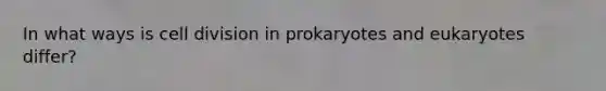 In what ways is cell division in prokaryotes and eukaryotes differ?