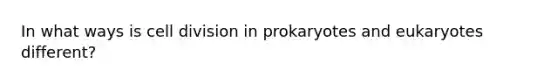 In what ways is cell division in prokaryotes and eukaryotes different?