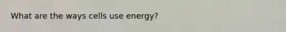 What are the ways cells use energy?