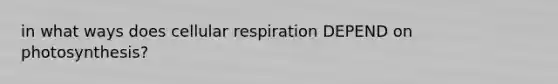 in what ways does cellular respiration DEPEND on photosynthesis?