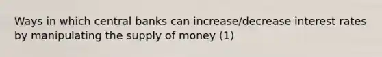 Ways in which central banks can increase/decrease interest rates by manipulating the supply of money (1)