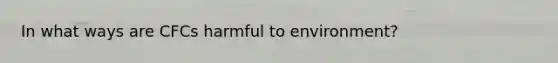 In what ways are CFCs harmful to environment?