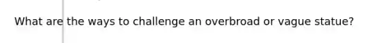 What are the ways to challenge an overbroad or vague statue?