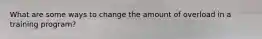 What are some ways to change the amount of overload in a training program?