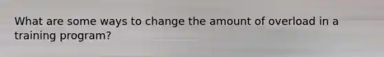 What are some ways to change the amount of overload in a training program?