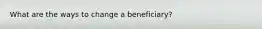 What are the ways to change a beneficiary?