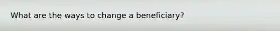 What are the ways to change a beneficiary?