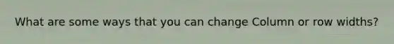 What are some ways that you can change Column or row widths?