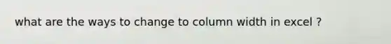 what are the ways to change to column width in excel ?