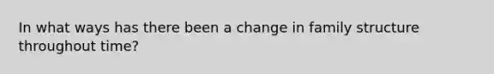 In what ways has there been a change in family structure throughout time?