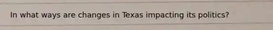 In what ways are changes in Texas impacting its politics?