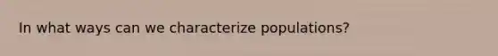 In what ways can we characterize populations?