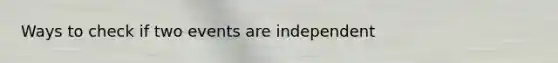 Ways to check if two events are independent