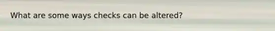 What are some ways checks can be altered?