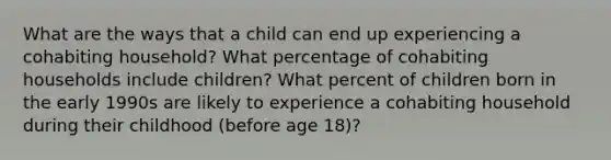 What are the ways that a child can end up experiencing a cohabiting household? What percentage of cohabiting households include children? What percent of children born in the early 1990s are likely to experience a cohabiting household during their childhood (before age 18)?