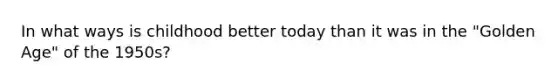 In what ways is childhood better today than it was in the "Golden Age" of the 1950s?