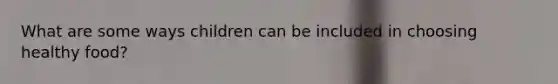 What are some ways children can be included in choosing healthy food?