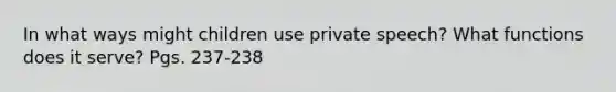 In what ways might children use private speech? What functions does it serve? Pgs. 237-238