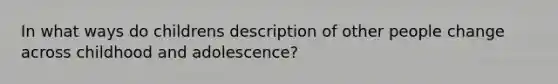 In what ways do childrens description of other people change across childhood and adolescence?