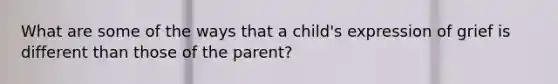 What are some of the ways that a child's expression of grief is different than those of the parent?