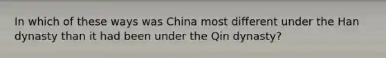 In which of these ways was China most different under the Han dynasty than it had been under the Qin dynasty?