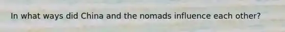 In what ways did China and the nomads influence each other?