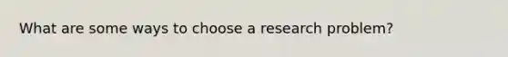 What are some ways to choose a research problem?