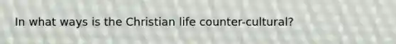In what ways is the Christian life counter-cultural?