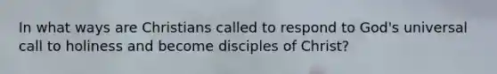 In what ways are Christians called to respond to God's universal call to holiness and become disciples of Christ?