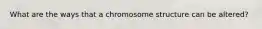What are the ways that a chromosome structure can be altered?