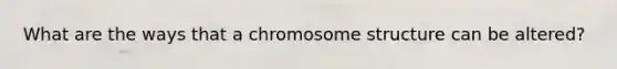 What are the ways that a chromosome structure can be altered?