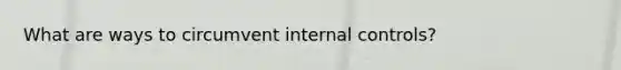 What are ways to circumvent internal controls?