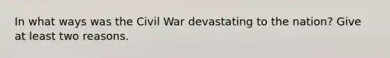 In what ways was the Civil War devastating to the nation? Give at least two reasons.